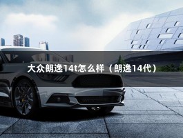 大众朗逸14t怎么样（朗逸14代）