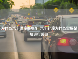 为什么汽车喷漆要刷车_汽车补漆为什么需要整块进行喷漆