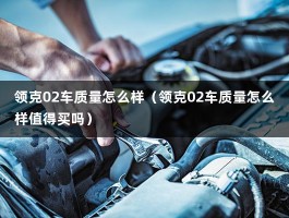 领克02车质量怎么样（领克02车质量怎么样值得买吗）