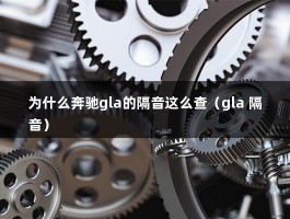 为什么奔驰gla的隔音这么查（gla 隔音）