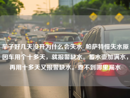 车子好几天没开为什么会失水_帕萨特慢失水原因车用个十多天，就报警缺水。蓄水壶加满水，再用十多天又报警缺水。查不到哪里漏水