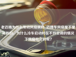 老迈腾为什么发动风扇就转_迈腾车风扇是不是常转的，为什么冷车启动时在不开空调的情况下风扇也会转呢？