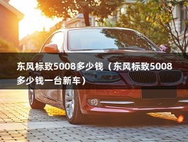 东风标致5008多少钱（东风标致5008多少钱一台新车）