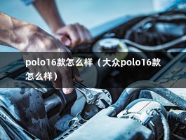 polo16款怎么样（大众polo16款怎么样）