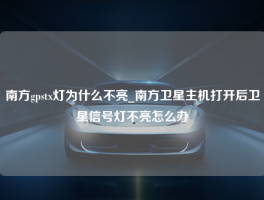 南方gpstx灯为什么不亮_南方卫星主机打开后卫星信号灯不亮怎么办