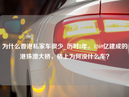 为什么香港私家车很少_历时8年，1269亿建成的港珠澳大桥，桥上为何没什么车？