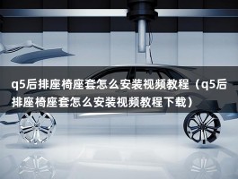 q5后排座椅座套怎么安装视频教程（q5后排座椅座套怎么安装视频教程下载）