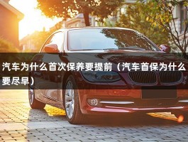 汽车为什么首次保养要提前（汽车首保为什么要尽早）