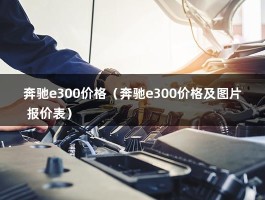 奔驰e300价格（奔驰e300价格及图片 报价表）