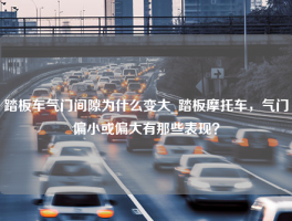 踏板车气门间隙为什么变大_踏板摩托车，气门偏小或偏大有那些表现？