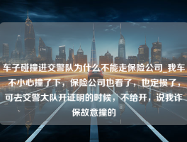 车子碰撞进交警队为什么不能走保险公司_我车不小心撞了下，保险公司也看了，也定损了，可去交警大队开证明的时候，不给开，说我诈保故意撞的