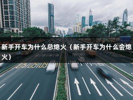 新手开车为什么总熄火（新手开车为什么会熄火）