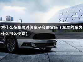 为什么在车展时候车子会便宜吗（车展的车为什么那么便宜）