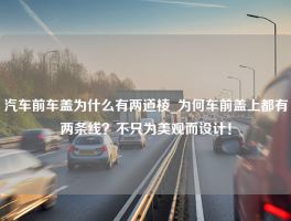 汽车前车盖为什么有两道棱_为何车前盖上都有两条线？不只为美观而设计！