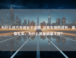 为什么说汽车成长于法国_法系车用料讲究，底盘扎实，为什么就是销量不好？