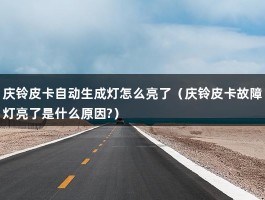 庆铃皮卡自动生成灯怎么亮了（庆铃皮卡故障灯亮了是什么原因?）