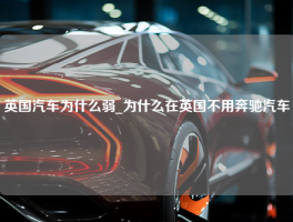 英国汽车为什么弱_为什么在英国不用奔驰汽车