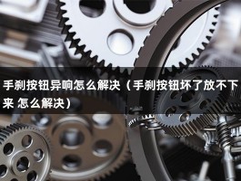 手刹按钮异响怎么解决（手刹按钮坏了放不下来 怎么解决）