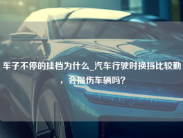 车子不停的挂档为什么_汽车行驶时换挡比较勤，会损伤车辆吗？