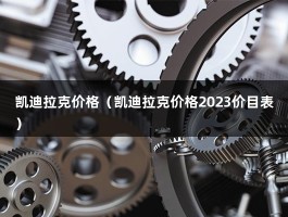 凯迪拉克价格（凯迪拉克价格2023价目表）