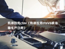 凯迪拉克ctsv（凯迪拉克ctsV6喷油嘴生产日期）