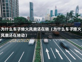 为什么车子熄火风扇还在转（为什么车子熄火风扇还在转动）