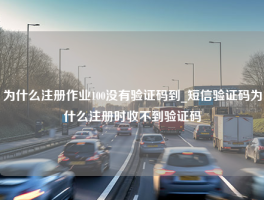 为什么注册作业100没有验证码到_短信验证码为什么注册时收不到验证码