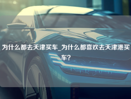 为什么都去天津买车_为什么都喜欢去天津港买车？