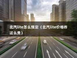 北汽lite怎么预定（北汽lite价格咋这么贵）