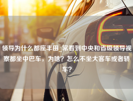 领导为什么都座丰田_常看到中央和省级领导视察都坐中巴车，为啥？怎么不坐大客车或者轿车？