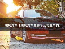 瑞风汽车（瑞风汽车是哪个公司生产的）