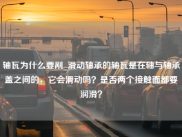 轴瓦为什么要剐_滑动轴承的轴瓦是在轴与轴承盖之间的，它会滑动吗？是否两个接触面都要润滑？