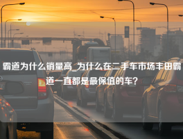 霸道为什么销量高_为什么在二手车市场丰田霸道一直都是最保值的车？