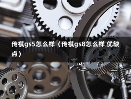 传祺gs5怎么样（传祺gs8怎么样 优缺点）