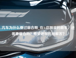 汽车为什么要过磨合期_在4s店刚买的新车，还需要磨合吗？希望老司机给解答？