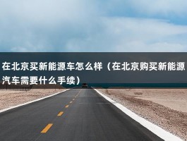 在北京买新能源车怎么样（在北京购买新能源汽车需要什么手续）