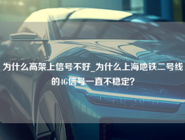 为什么高架上信号不好_为什么上海地铁二号线的4G信号一直不稳定？