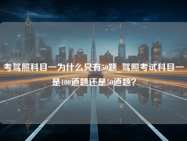 考驾照科目一为什么只有50题_驾照考试科目一是100道题还是50道题？