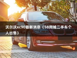 沃尔沃xc90最新消息（58同城二手车个人出售）