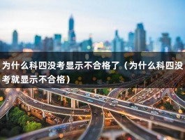 为什么科四没考显示不合格了（为什么科四没考就显示不合格）