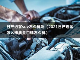 日产逍客suv怎么样啊（2021日产逍客怎么样质量口碑怎么样）