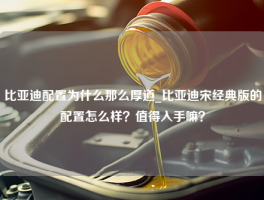 比亚迪配置为什么那么厚道_比亚迪宋经典版的配置怎么样？值得入手嘛？