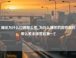 腾讯为什么口碑那么差_为什么腾讯的游戏做的那么差全球营收第一？