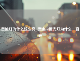 奥迪灯为什么这么亮_奥迪a6l近光灯为什么一直亮