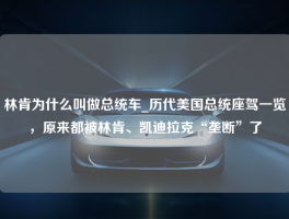 林肯为什么叫做总统车_历代美国总统座驾一览，原来都被林肯、凯迪拉克“垄断”了