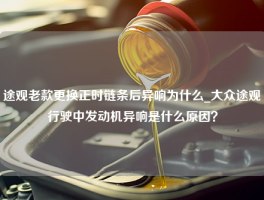 途观老款更换正时链条后异响为什么_大众途观行驶中发动机异响是什么原因？