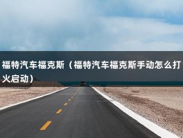 福特汽车福克斯（福特汽车福克斯手动怎么打火启动）