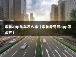 车轮app学车怎么样（车轮考驾照app怎么样）