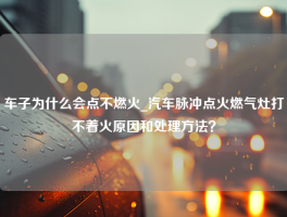 车子为什么会点不燃火_汽车脉冲点火燃气灶打不着火原因和处理方法？