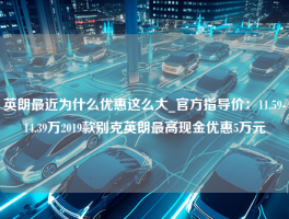 英朗最近为什么优惠这么大_官方指导价：11.59-14.39万2019款别克英朗最高现金优惠5万元